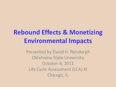 Rebound Effects & Monetizing Environmental Impacts Presented by David H. Reisdorph Oklahoma State University October 4, 2011 Life Cycle Assessment (LCA) XI
