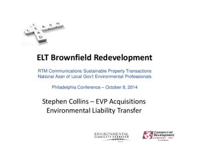 ELT Brownfield Redevelopment RTM Communications Sustainable Property Transactions National Assn of Local Gov’t Environmental Professionals Philadelphia Conference – October 8, 2014  Stephen Collins – EVP Acquisitio