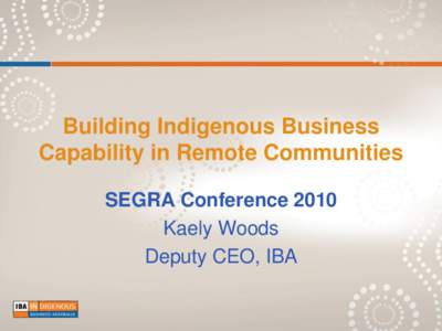 Building Indigenous Business Capability in Remote Communities SEGRA Conference 2010 Kaely Woods Deputy CEO, IBA