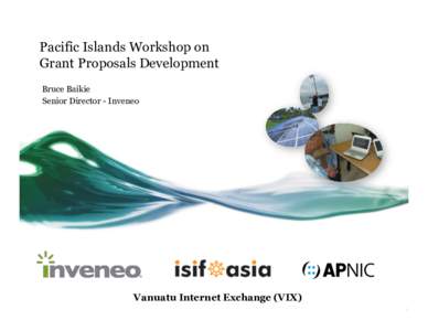 Pacific Islands Workshop on Grant Proposals Development Bruce Baikie Senior Director - Inveneo  Vanuatu Internet Exchange (VIX)