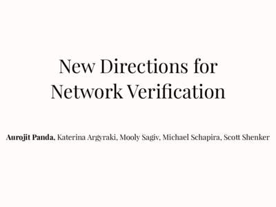 New Directions for Network Verification Aurojit Panda, Katerina Argyraki, Mooly Sagiv, Michael Schapira, Scott Shenker •