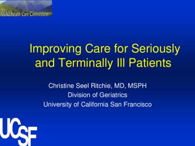 Improving Care for Seriously and Terminally Ill Patients Christine Seel Ritchie, MD, MSPH Division of Geriatrics University of California San Francisco
