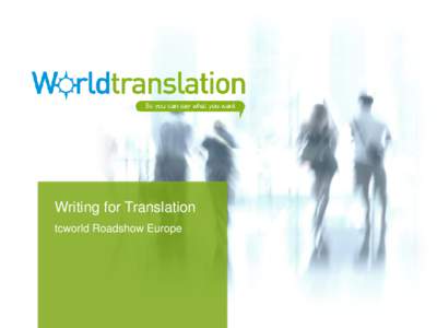 Writing for Translation tcworld Roadshow Europe ”World Translation – so you can say what you want” World Translation produces technical documentation and translations for export businesses requiring language