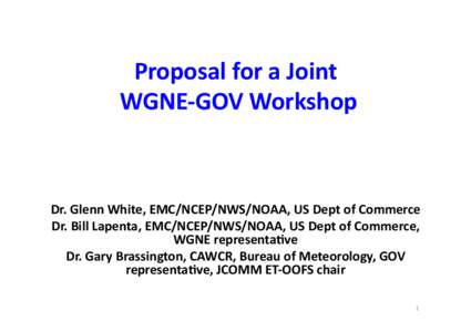 Proposal	
  for	
  a	
  Joint	
   	
  WGNE-­‐GOV	
  Workshop	
   Dr.	
  Glenn	
  White,	
  EMC/NCEP/NWS/NOAA,	
  US	
  Dept	
  of	
  Commerce	
   Dr.	
  Bill	
  Lapenta,	
  EMC/NCEP/NWS/NOAA,	
  US	