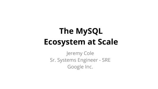 The MySQL Ecosystem at Scale Jeremy Cole Sr. Systems Engineer - SRE Google Inc.