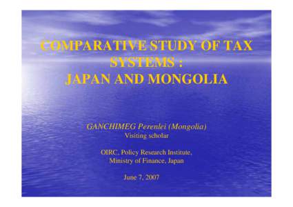 COMPARATIVE STUDY OF TAX SYSTEMS : JAPAN AND MONGOLIA GANCHIMEG Perenlei (Mongolia) Visiting scholar