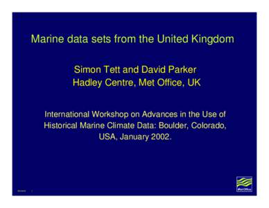 Marine data sets from the United Kingdom Simon Tett and David Parker Hadley Centre, Met Office, UK International Workshop on Advances in the Use of Historical Marine Climate Data: Boulder, Colorado, USA, January 2002.