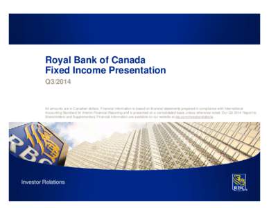 Royal Bank of Canada Fixed Income Presentation Q3/2014 All amounts are in Canadian dollars. Financial information is based on financial statements prepared in compliance with International Accounting Standard 34 Interim 