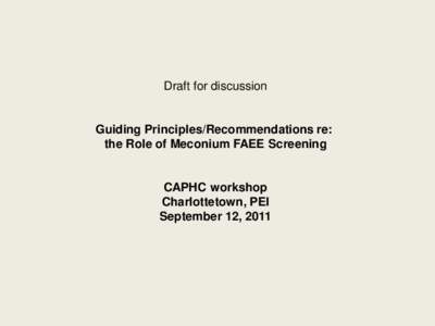 Draft for discussion  Guiding Principles/Recommendations re: the Role of Meconium FAEE Screening  CAPHC workshop