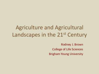 Agriculture and Agricultural Landscapes in the 21st Century Rodney J. Brown College of Life Sciences Brigham Young University