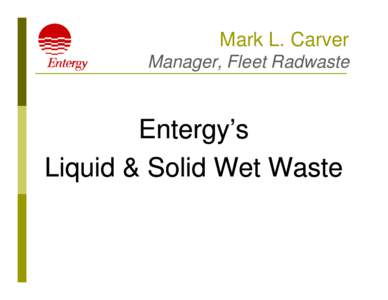 Mark L. Carver Manager, Fleet Radwaste Entergy’s Liquid & Solid Wet Waste