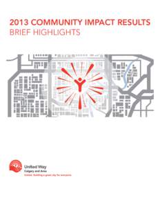 2013 COMMUNITY IMPACT RESULTS BRIEF HIGHLIGHTS INTRODUCTION United Way invests in programs and collaboratives that provide vital services to strengthen Calgary in three focus areas: poverty, kids and communities. These 