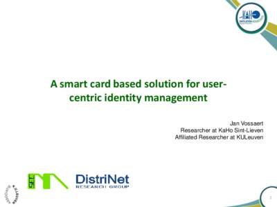 A smart card based solution for usercentric identity management Jan Vossaert Researcher at KaHo Sint-Lieven Affiliated Researcher at KULeuven  1