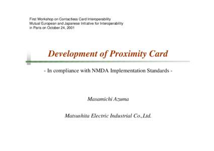 First Workshop on Contactless Card Interoperability Mutual European and Japanese Initiative for Interoperability in Paris on October 24, 2001 Development of Proximity Card - In compliance with NMDA Implementation Standar