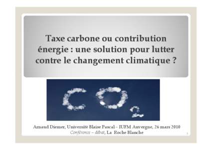 Taxe carbone ou contribution énergie : une solution pour lutter contre le changement climatique ? Arnaud Diemer, Université Blaise Pascal – IUFM Auvergne, 26 mars 2010 Conférence – débat, La Roche Blanche