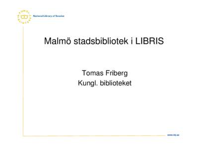 Malmö stadsbibliotek i LIBRIS  Tomas Friberg Kungl. biblioteket  www.kb.se