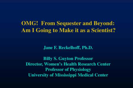 OMG! From Sequester and Beyond: Am I Going to Make it as a Scientist? Jane F. Reckelhoff, Ph.D. Billy S. Guyton Professor Director, Women’s Health Research Center Professor of Physiology