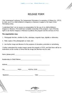 RELEASE FORM I the ‘undersigned’ authorize The Independent Filmmakers Co-operative of Ottawa Inc. (IFCO) to make use of my child’s/children’s images(s) or likeness in support of its Super 8 Kids Filmmaking Camp. 