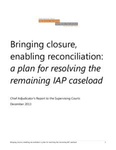 Bringing closure, enabling reconciliation: a plan for resolving the remaining IAP caseload Chief Adjudicator’s Report to the Supervising Courts December 2013