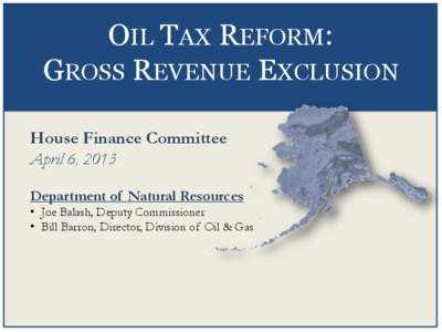 OIL TAX REFORM: GROSS REVENUE EXCLUSION House Finance Committee April 6, 2013 Department of Natural Resources • Joe Balash, Deputy Commissioner