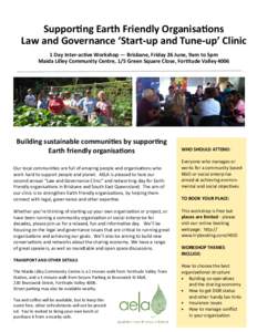 Supporng Earth Friendly Organisaons Law and Governance ‘Start-up and Tune-up’ Clinic 1 Day Inter-acve Workshop — Brisbane, Friday 26 June, 9am to 5pm Maida Lilley Community Centre, 1/5 Green Square Close, Fortu