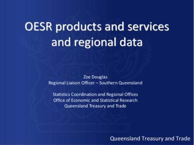 OESR products and services and regional data Zoe Douglas Regional Liaison Officer – Southern Queensland Statistics Coordination and Regional Offices Office of Economic and Statistical Research