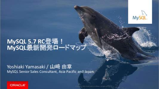 MySQL 5.7 RC登場！ MySQL最新開発ロードマップ Yoshiaki Yamasaki / 山﨑 由章 MySQL Senior Sales Consultant, Asia Pacific and Japan  Copyright © 201５, Oracle and/or its affiliates. All rights reserved. |