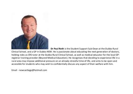 !!!!Dr!Paul!Roth!is!the!Student!Support!Sub/Dean!at!the!Dubbo!Rural! Clinical!School,!and!a!GP!in!Dubbo!NSW.!He!is!passionate!about!educating!the!next!generation!of!doctors,! holding!roles!as!CRS!tutor!at!the!Dubbo!Rural