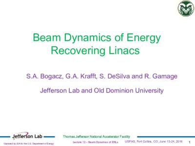 Beam Dynamics of Energy Recovering Linacs S.A. Bogacz, G.A. Krafft, S. DeSilva and R. Gamage Jefferson Lab and Old Dominion University  Thomas Jefferson National Accelerator Facility