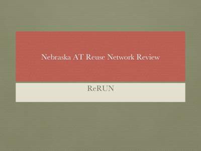 Nebraska AT Reuse Network Review
  ReRUN April 2013 Summit Goal Priorities