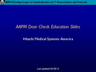 AAPM Working Group on Standardization of CT Nomenclature and Protocols  AAPM Dose Check Education Slides Hitachi Medical Systems America  Last updated: 