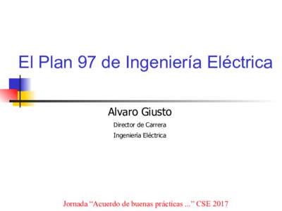 El Plan 97 de Ingeniería Eléctrica Alvaro Giusto Director de Carrera Ingeniería Eléctrica  Jornada “Acuerdo de buenas prácticas ...” CSE 2017