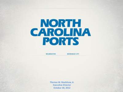 Thomas W. Bradshaw, Jr. Executive Director October 30, 2012 These aren’t just any ports, these are your ports.