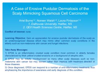 A Case of Erosive Pustular Dermatosis of the Scalp Mimicking Squamous Cell Carcinoma Ariel Burns1,2, Noreen Walsh1,2, Laura Finlayson1,2 1. Dalhousie University, Halifax, NS 2. QEII Health Sciences Centre, Halifax, NS Co