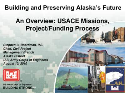 Building and Preserving Alaska’s Future  An Overview: USACE Missions, Project/Funding Process Stephen C. Boardman, P.E. Chief, Civil Project