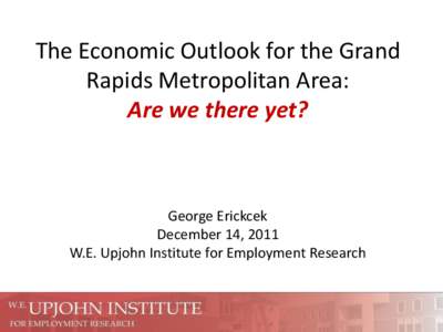 The Economic Outlook for the Grand Rapids Metropolitan Area: Are we there yet? George Erickcek December 14, 2011