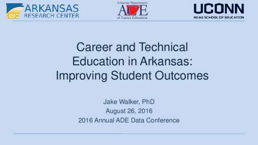 Career and Technical Education in Arkansas: Improving Student Outcomes Jake Walker, PhD August 26, Annual ADE Data Conference