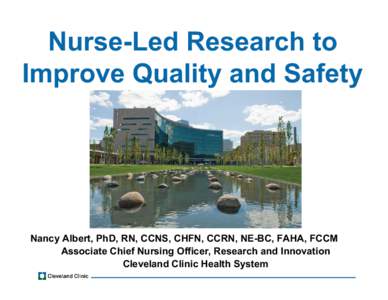 Nurse-Led Research to Improve Quality and Safety Nancy Albert, PhD, RN, CCNS, CHFN, CCRN, NE-BC, FAHA, FCCM Associate Chief Nursing Officer, Research and Innovation Cleveland Clinic Health System