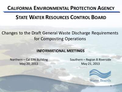 CALIFORNIA ENVIRONMENTAL PROTECTION AGENCY STATE WATER RESOURCES CONTROL BOARD Changes to the Draft General Waste Discharge Requirements for Composting Operations INFORMATIONAL MEETINGS Northern – Cal EPA Building