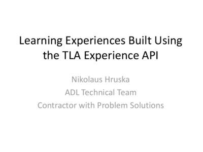 Learning Experiences Built Using the TLA Experience API Nikolaus Hruska ADL Technical Team Contractor with Problem Solutions