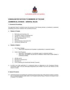 SUPERIOR COURT OF QUÉBEC CONSOLIDATED NOTICES TO MEMBERS OF THE BAR COMMERCIAL DIVISION – GENERAL RULES 1. Commercial Proceedings Any application based in substance upon the provisions of the following statutes is con