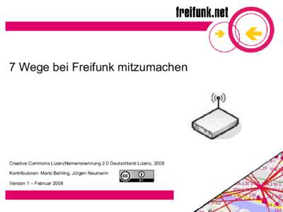 7 Wege bei Freifunk mitzumachen  Creative Commons LizenzNamensnennung 2.0 Deutschland Lizenz, 2008 Kontributoren: Mario Behling, Jürgen Neumann Version 1 – Februar 2008