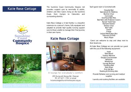 Katie Rose Cottage  The Sunshine Coast Community Hospice Ltd provides support care to terminally ill adults, children and their Carers living on the Sunshine Coast, from Gympie to Caloundra and