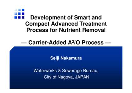 Development of Smart and Compact Advanced Treatment Process for Nutrient Removal ― Carrier-Added A2/O Process ― Seiji Nakamura Waterworks & Sewerage Bureau,
