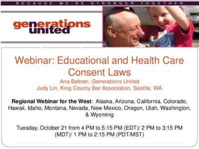 Webinar: Educational and Health Care Consent Laws Ana Beltran, Generations United Judy Lin, King County Bar Association, Seattle, WA Regional Webinar for the West: Alaska, Arizona, California, Colorado, Hawaii, Idaho, Mo