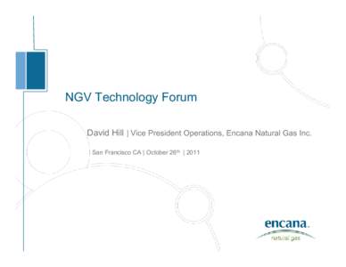 NGV Technology Forum David Hill | Vice President Operations, Encana Natural Gas Inc. San Francisco CA | October 26th | 2011 Changing the Natural Gas Landscape