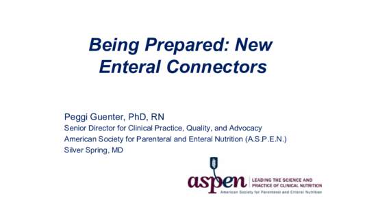    Being Prepared: New Enteral Connectors Peggi Guenter, PhD, RN Senior Director for Clinical Practice, Quality, and Advocacy