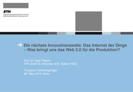 Die nächste Innovationswelle: Das Internet der Dinge – Was bringt uns das Web 3.0 für die Produktion? Prof. Dr. Elgar Fleisch ETH Zürich & University of St. Gallen (HSG) Thurgauer Technologietage 28. März 2014, Arb
