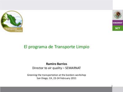 El programa de Transporte Limpio  Ramiro Barrios Director to air quality – SEMARNAT Greening the transportation at the borders workshop San Diego, CA, 23-24 February 2011