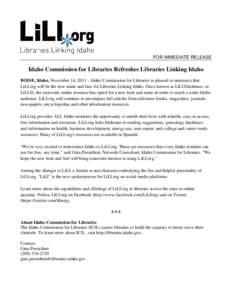 FOR IMMEDIATE RELEASE  Idaho Commission for Libraries Refreshes Libraries Linking Idaho BOISE, Idaho, November 14, 2011 – Idaho Commission for Libraries is pleased to announce that LiLI.org will be the new name and fac